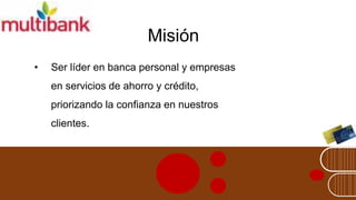 Misión
•Ser líder en banca personal y empresas en servicios de ahorro y crédito, priorizando la confianza en nuestros clientes.