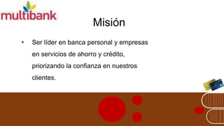 Misión
• Ser líder en banca personal y empresas
en servicios de ahorro y crédito,
priorizando la confianza en nuestros
clientes.