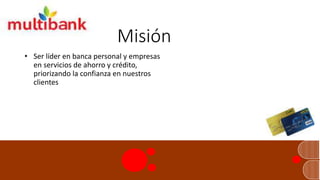 Misión
• Ser líder en banca personal y empresas
en servicios de ahorro y crédito,
priorizando la confianza en nuestros
clientes