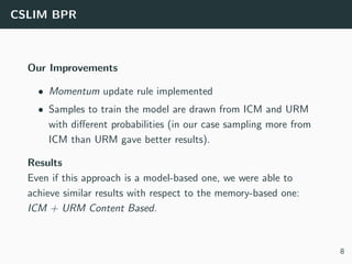 CSLIM BPR
Our Improvements
• Momentum update rule implemented
• Samples to train the model are drawn from ICM and URM
with...