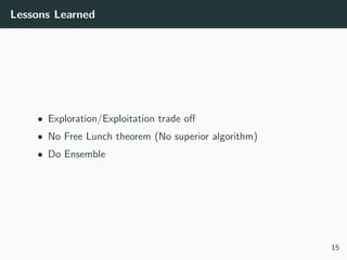 Lessons Learned
• Exploration/Exploitation trade oﬀ
• No Free Lunch theorem (No superior algorithm)
• Do Ensemble
15
 