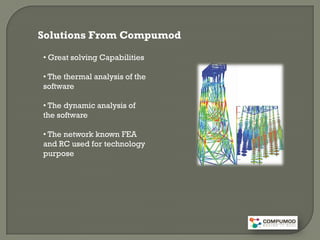 Solutions From Compumod

• Great solving Capabilities

• The thermal analysis of the
software

• The dynamic analysis of
the software

• The network known FEA
and RC used for technology
purpose
 