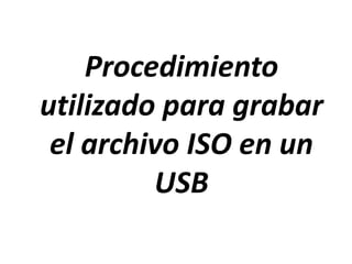 Procedimiento
utilizado para grabar
el archivo ISO en un
USB
 