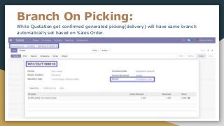 Branch On Picking:
While Quotation get confirmed generated picking(delivery) will have same branch
automatically set based on Sales Order.
 