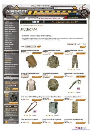 SEARCH




                                                                                                                                       Cart 0 Items: $0.00

 Guns
                            Like us on Facebook:          Like    56k                              Free shipping on orders over $177
AEG Airsoft Guns
Gas Airsoft Guns           You are here: Home > Tactical Gear > Multicam
Airsoft Sniper Rifles
Spring Airsoft Pistols
Spring Rifles, Shotguns
Gun Magazines
AEG Parts - Internal         Multicam Tactical Gear and Clothing
AEG Parts - External         All of our Multicam Gear in one easy to find and sort category. We are constantly adding more products to our inventory so watch this space for
Sniper Rifle Parts           new Multicam items! Click on the items below to see the Multicam version and its pricing.
Gas Gun Parts
Airsoft Grenades                                                                                                                        45 per page         Page 1             of 2
Clearance                  Sort By: Availability
New Products
                           Alta Industries Superflex Knee Pads               Tru-Spec PolyCo Rip-Stop TRU Shirt                 Tru-Spec PolyCo Rip-Stop TRU Pants
 Accessories               (Multicam)                                        (MultiCam)                                         (MultiCam)
                           Our Price: $25.99                                 Sale Price: $48.95                                 Sale Price: $48.95
Batteries and Chargers                                                       You save $17.00!                                   You save $17.00!
BB Ammo
Tactical Apparel
Tactical Gear
Safety Gear
Scopes, Red Dots, Mounts
External Accessories
Flashlights and Lasers                                                                                                                                    (1 review)
Media
Misc Accessories           Tru-Spec NYCO Rip-Stop TRU Combat                 Tru-Spec NYCO Rip-Stop Boonie                      Condor Outdoor 1-Point Cobra Bungee
                           Shirt (MultiCam)                                  (MultiCam)                                         Sling
 About Us                  Sale Price: $69.95                                Sale Price: $17.95                                 Our Price: $27.95
                           You save $20.00!                                  You save $4.00!




   enter email address




                                                                                                                                                          (2 reviews)


                           Condor Outdoor 2-Point CBT Bungee Sling Condor Outdoor Quick Release Plate                           Condor Outdoor Hydration Carrier -
                                                                   Carrier Vest                                                 Multicam
                           Our Price: $32.95                                 Our Price: $92.95                                  Our Price: $38.95




                                                     (1 review)                                        (3 reviews)


                           Condor Outdoor Drop Leg Platform                  Condor Outdoor Double Frag Grenade                 Condor Outdoor Single M4 Open Mag
                                                                             Pouch                                              Pouch
                           Our Price: $15.95                                 Our Price: $11.95                                  Our Price: $8.95




                                                                                                                                                   converted by Web2PDFConvert.com
 