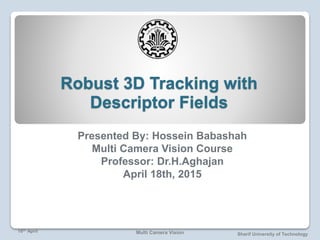 Sharif University of Technology
18th April Multi Camera Vision
Robust 3D Tracking with
Descriptor Fields
Presented By: Hossein Babashah
Multi Camera Vision Course
Professor: Dr.H.Aghajan
April 18th, 2015
 