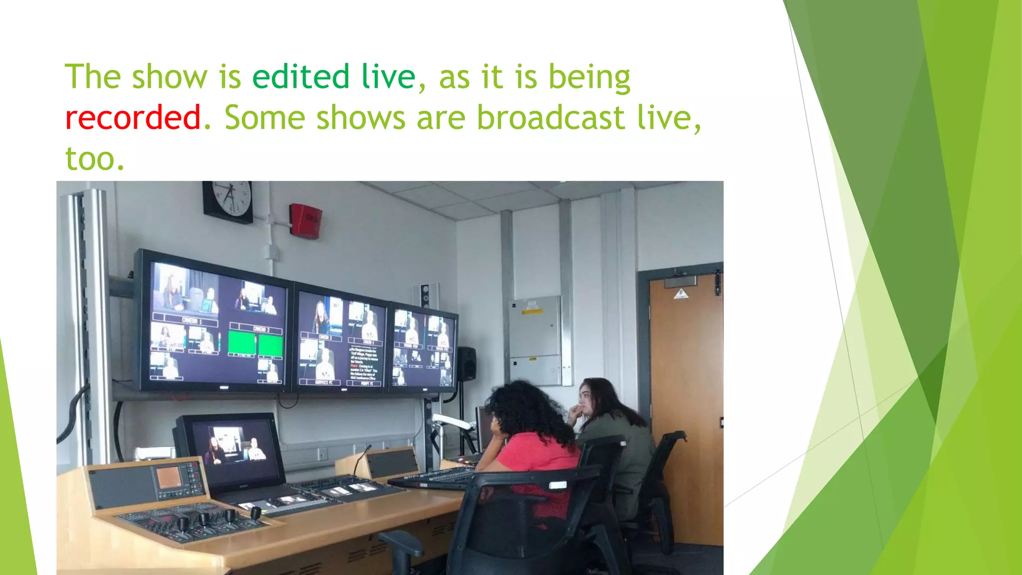 The show is edited live, as it is being
recorded. Some shows are broadcast live,
too.
 