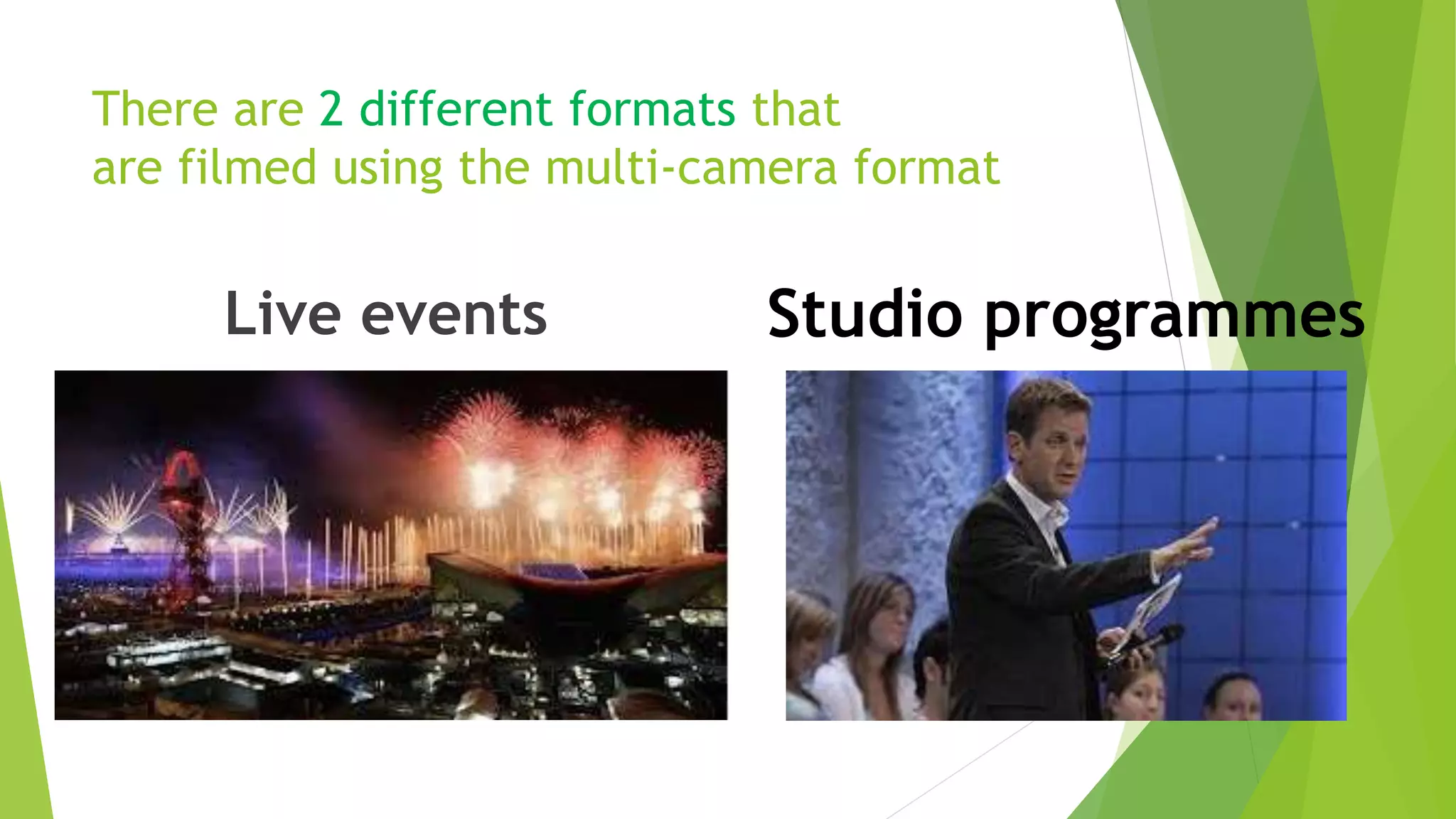 There are 2 different formats that
are filmed using the multi-camera format
Live events Studio programmes
 