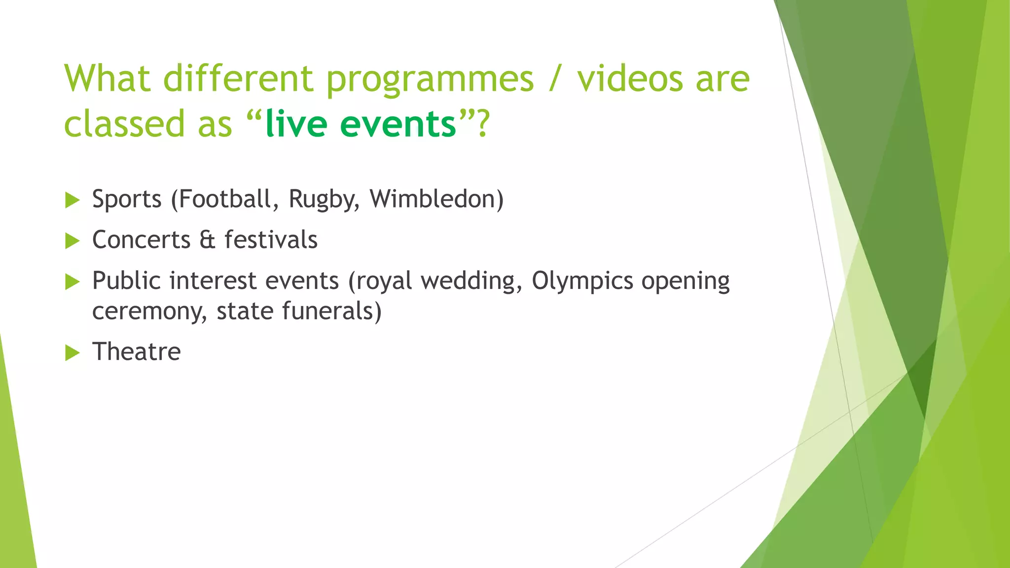 What different programmes / videos are
classed as “live events”?
 Sports (Football, Rugby, Wimbledon)
 Concerts & festivals
 Public interest events (royal wedding, Olympics opening
ceremony, state funerals)
 Theatre
 