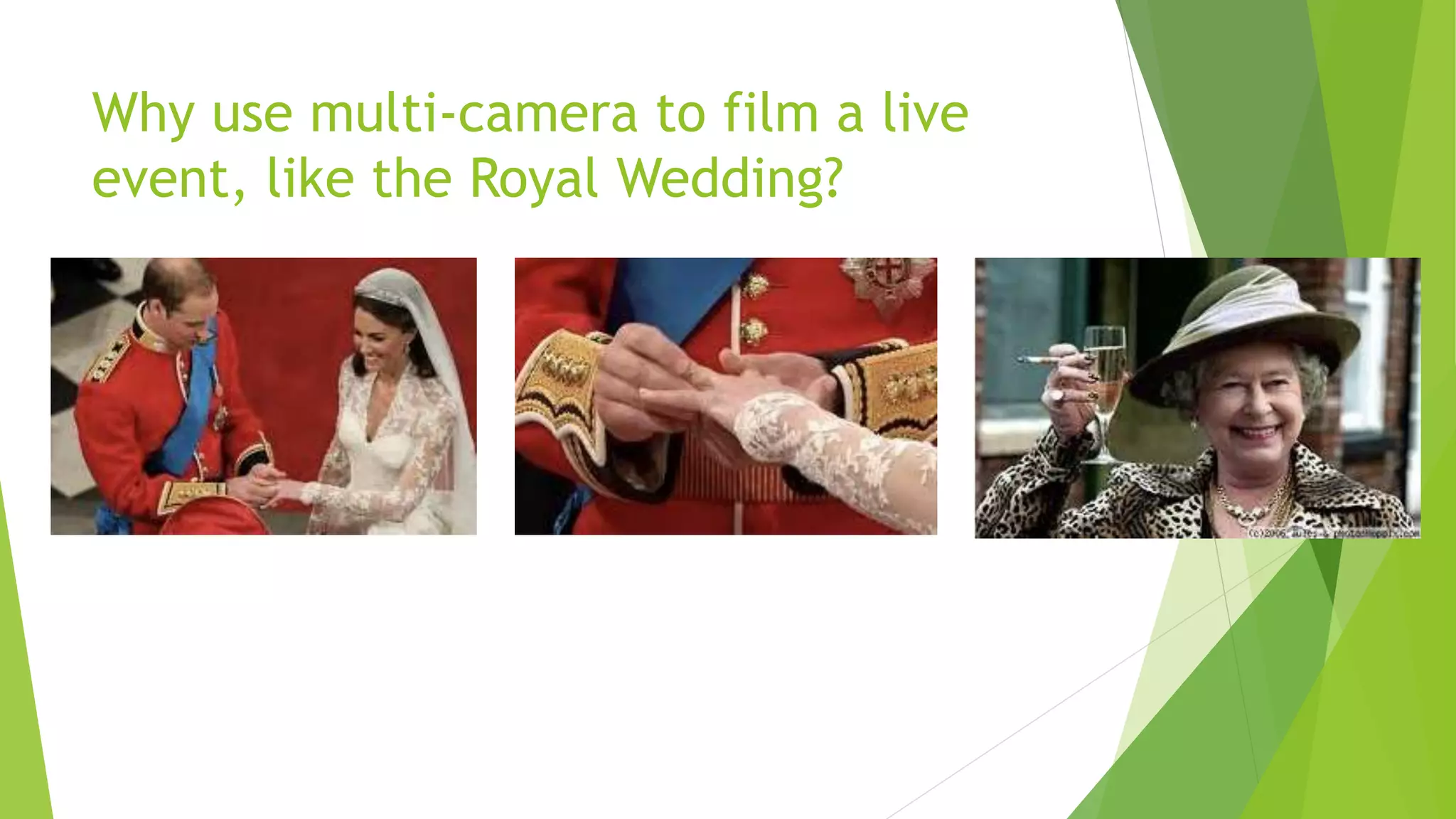 Why use multi-camera to film a live
event, like the Royal Wedding?
 