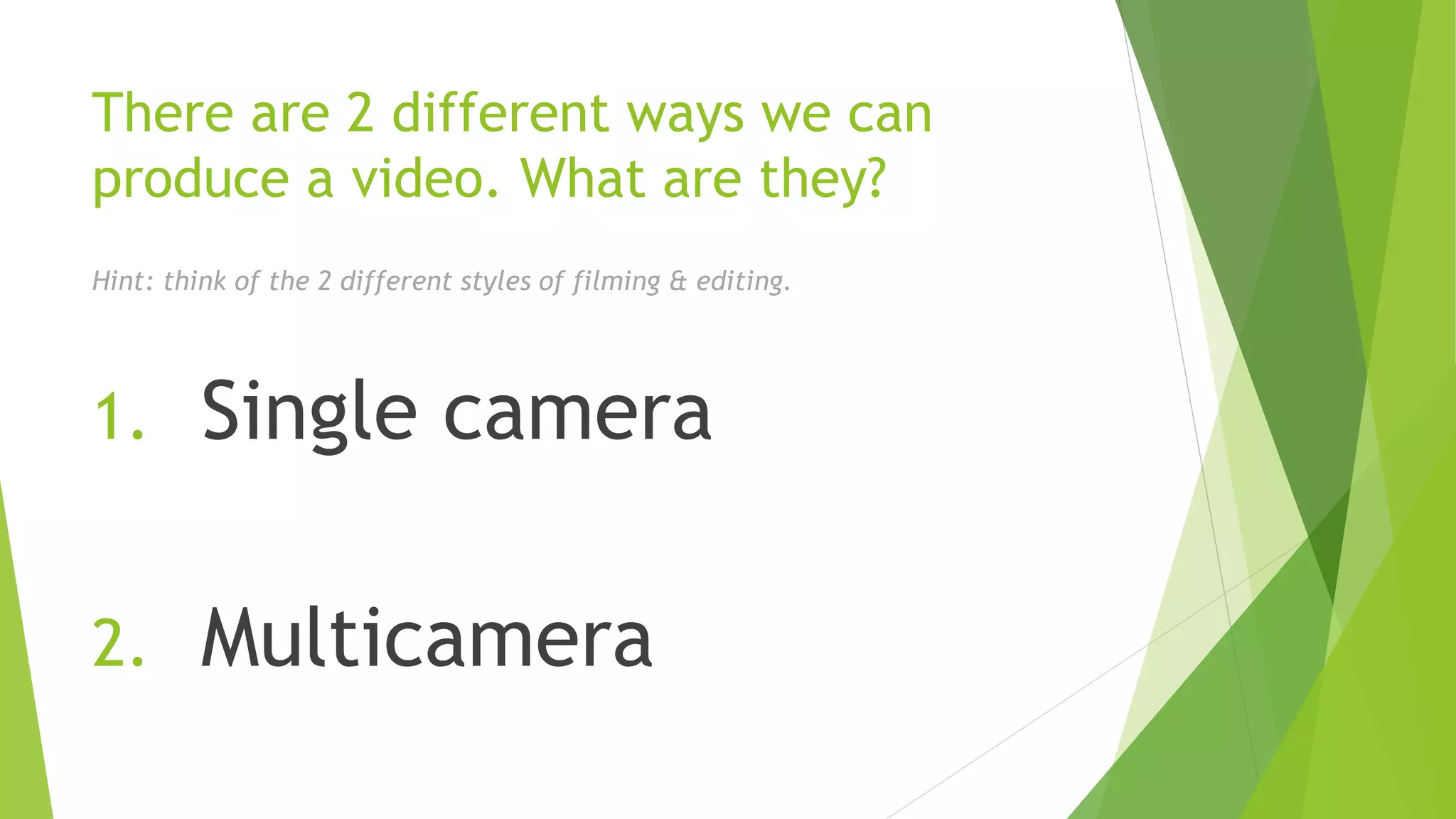 There are 2 different ways we can
produce a video. What are they?
Hint: think of the 2 different styles of filming & editing.
1. Single camera
2. Multicamera
 