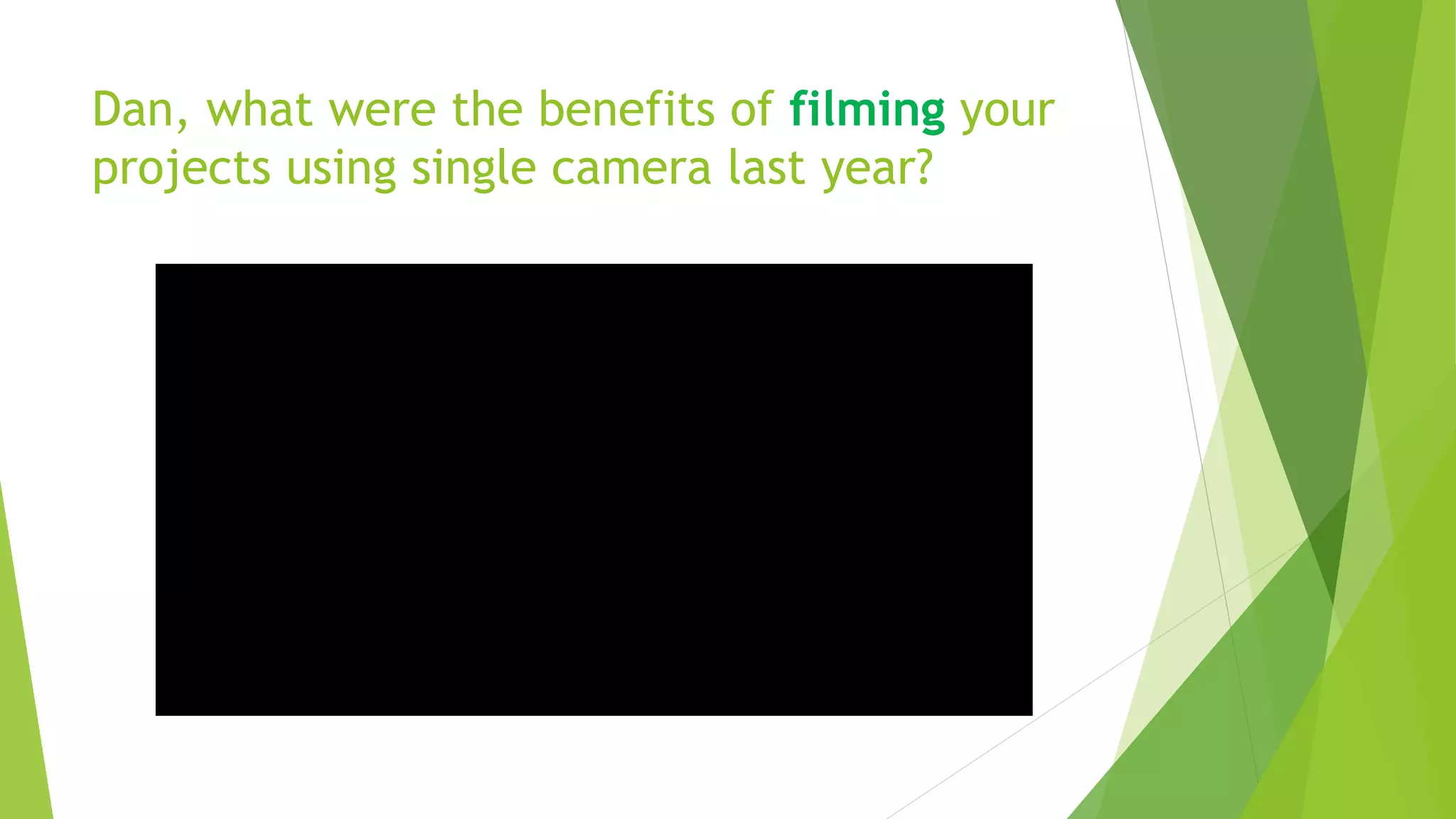 Dan, what were the benefits of filming your
projects using single camera last year?
 