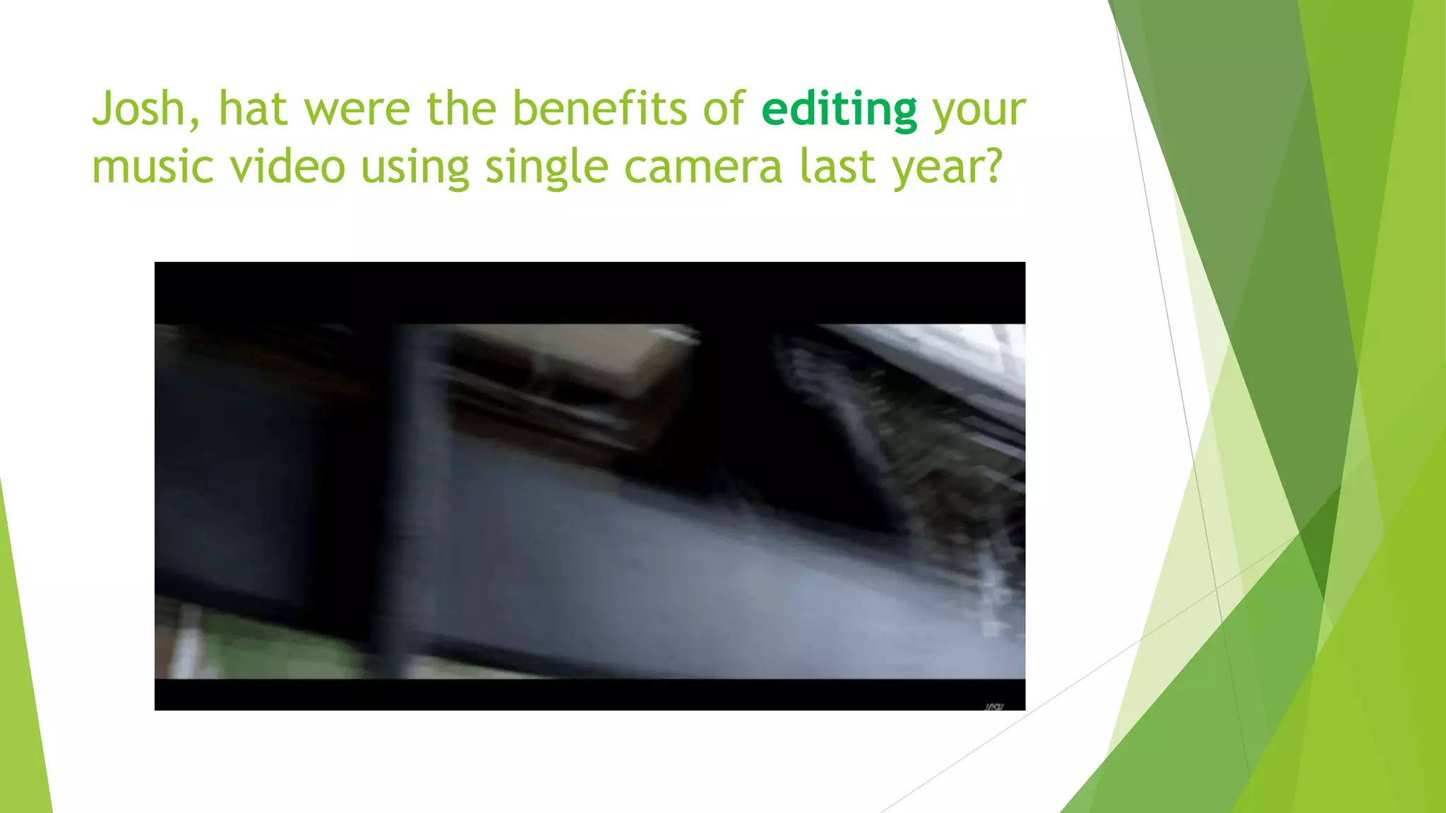 Josh, hat were the benefits of editing your
music video using single camera last year?
 