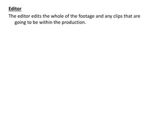 Editor
The editor edits the whole of the footage and any clips that are
going to be within the production.
 