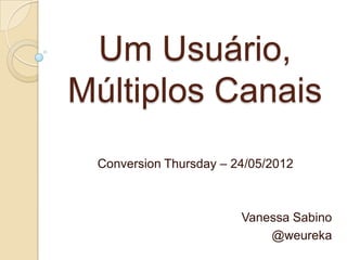 Um Usuário,
Múltiplos Canais
 Conversion Thursday – 24/05/2012



                           Vanessa Sabino
                              @weureka
 