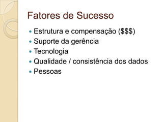 Fatores de Sucesso
—  Estruturae compensação ($$$)
—  Suporte da gerência
—  Tecnologia
—  Qualidade / consistência dos dados
—  Pessoas
 