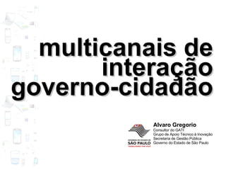 multicanais de interação governo-cidadão  Alvaro Gregorio Consultor do GATI Grupo de Apoio Técnico à Inovação Secretaria de Gestão Pública Governo do Estado de São Paulo 