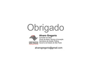 Alvaro Gregorio Consultor do GATI Grupo de Apoio Técnico à Inovação Secretaria de Gestão Pública Governo do Estado de São Paulo Obrigado [email_address] 