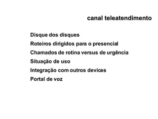canal teleatendimento Disque dos disques Roteiros dirigidos para o presencial Chamados de rotina versus de urgência Situação de uso Integração com outros devices Portal de voz  
