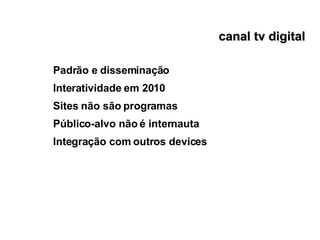 canal tv digital Padrão e disseminação Interatividade em 2010 Sites não são programas Público-alvo não é internauta Integração com outros devices 