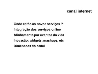 canal internet Onde estão os novos serviços ? Integração dos serviços online Alinhamento por eventos da vida Inovação: widgets, mashups, etc Dimensões do canal 