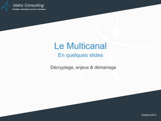 Le Multicanal
En quelques slides
Décryptage, enjeux & démarrage

Octobre 2013

 
