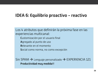 IDEA 6: Equilibrio proactivo - reactivo


Los 4 atributos que definirán la próxima fase en las
experiencias multicanal:
  ...