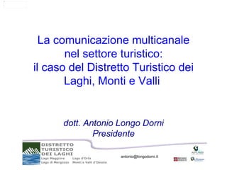 La comunicazione multicanale
       nel settore turistico:
il caso del Distretto Turistico dei
       Laghi, Monti e Valli


      dott. Antonio Longo Dorni
              Presidente

                    antonio@longodorni.it
 