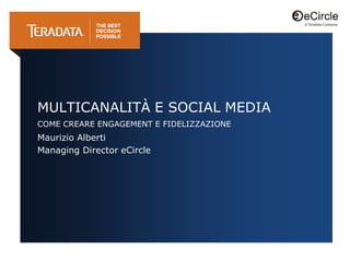 MULTICANALITÀ E SOCIAL MEDIA
COME CREARE ENGAGEMENT E FIDELIZZAZIONE
Maurizio Alberti
Managing Director eCircle
 