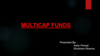 MULTICAP FUNDS
Presented By-
Aatur Porwal
Shubham Sharma
 