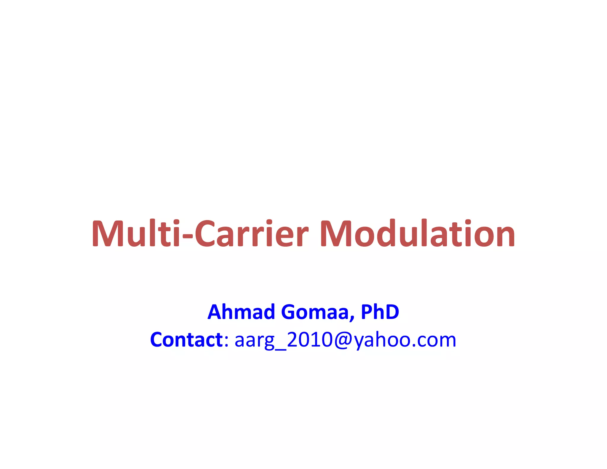 Multi-Carrier Modulation
Dr. Ahmad Gomaa
Assistant Professor
Electronics and Communications department
Faculty of Engineering, Cairo University
http://scholar.cu.edu.eg/gomaa
Contact: aarg_2010@yahoo.com
 