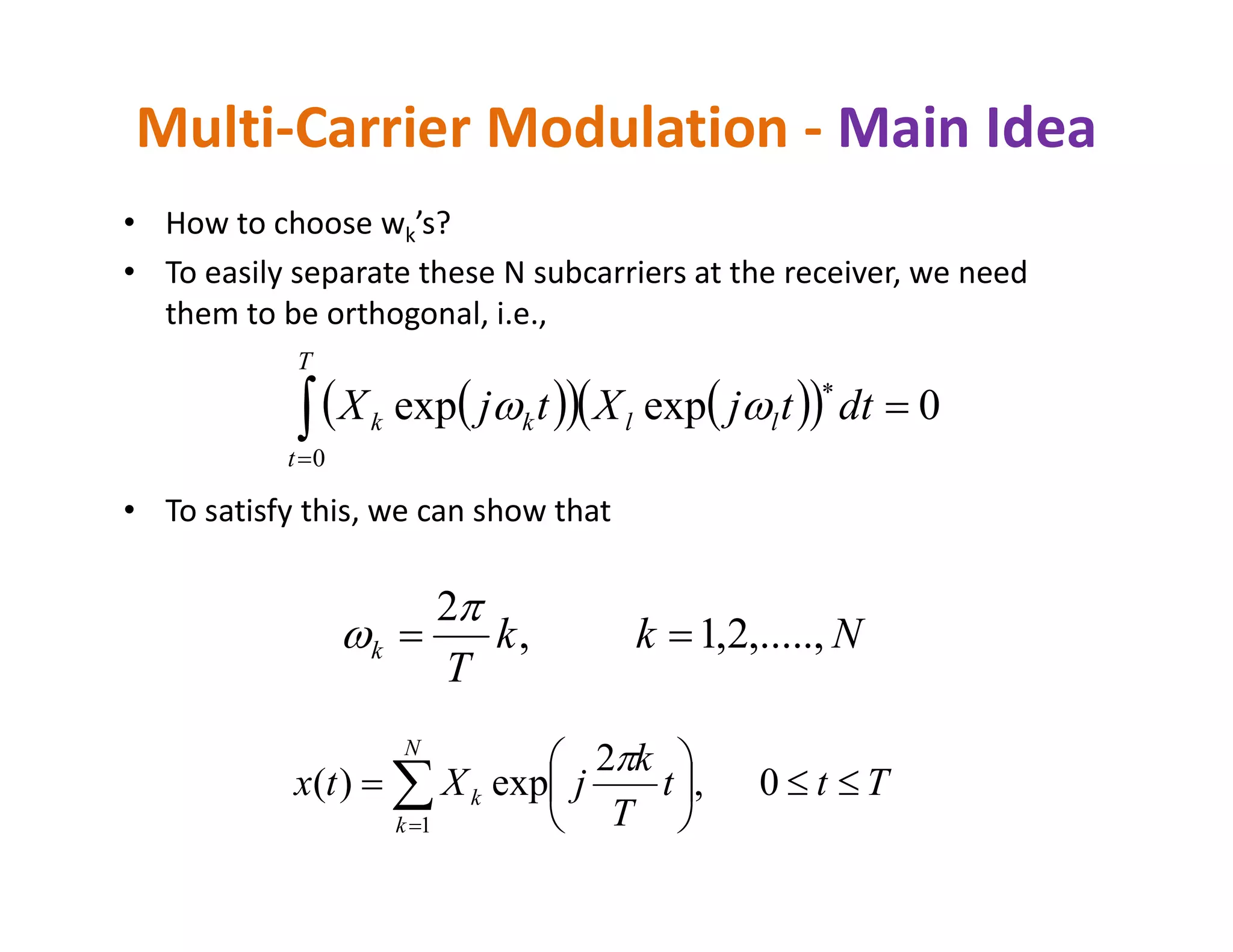 • How to choose wk’s?
• To easily separate these N subcarriers at the receiver, we need
them to be orthogonal, i.e.,
Multi-Carrier Modulation - Main Idea
     


T
t
llkk dttjXtjX
0
0expexp 
• To satisfy this, we can show that
Nkk
T
k ,.....,2,1,
2



Ttt
T
k
jXtx
N
k
k 





 
0,
2
exp)(
1

 
