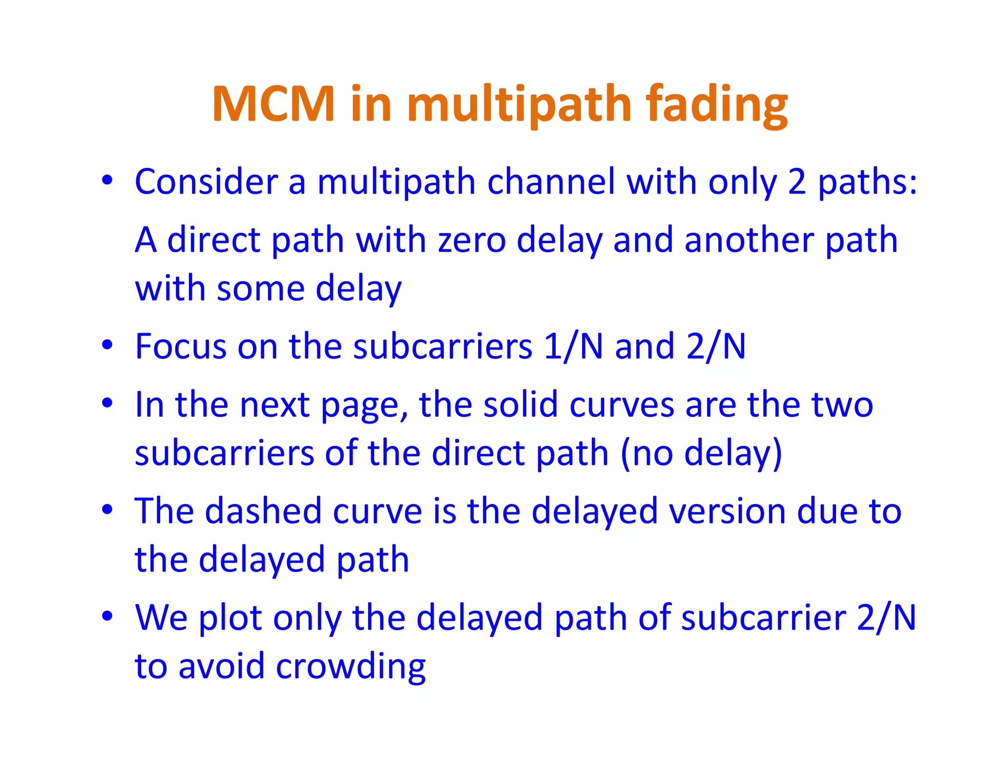 MCM in multipath fading
• Consider a multipath channel with only 2 paths:
A direct path with zero delay and another path
with some delay
• Focus on the subcarriers 1/N and 2/N
• In the next page, the solid curves are the two• In the next page, the solid curves are the two
subcarriers of the direct path (no delay)
• The dashed curve is the delayed version due to
the delayed path
• We plot only the delayed path of subcarrier 2/N
to avoid crowding
 