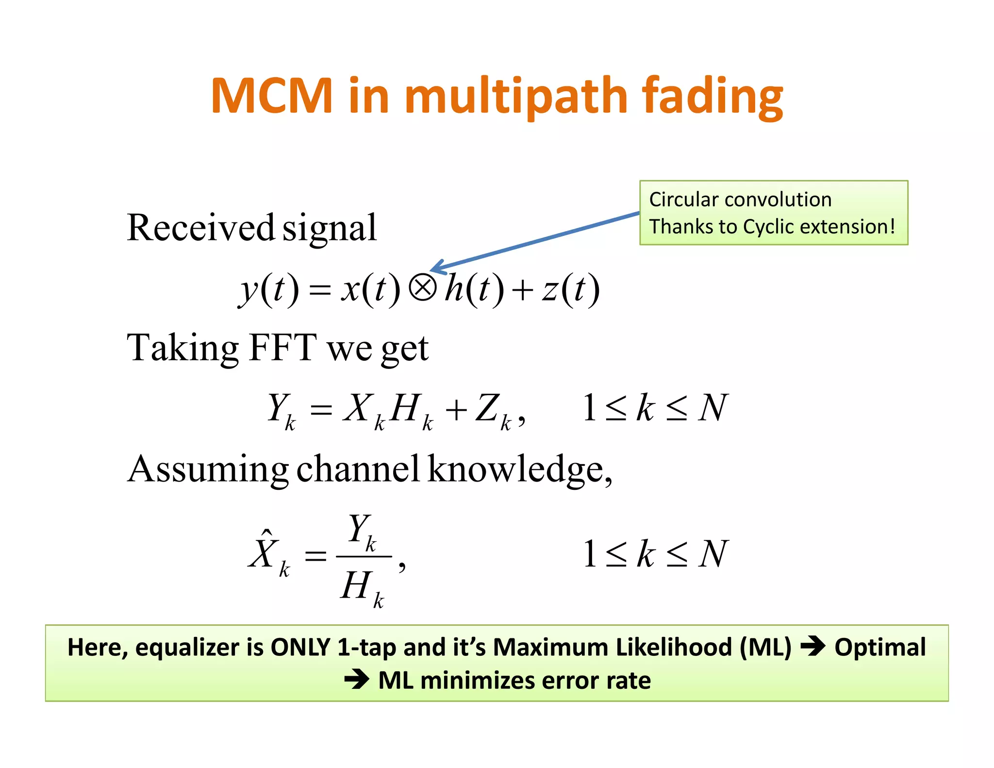 MCM in multipath fading
tzthtxty


getweFFTTaking
)()()()(
signalReceived
Circular convolution
Thanks to Cyclic extension!
Nk
H
Y
X
NkZHXY
k
k
k
kkkk


1,ˆ
knowledge,channelAssuming
1,
Here, equalizer is ONLY 1-tap and it’s Maximum Likelihood (ML)  Optimal
 ML minimizes error rate
 