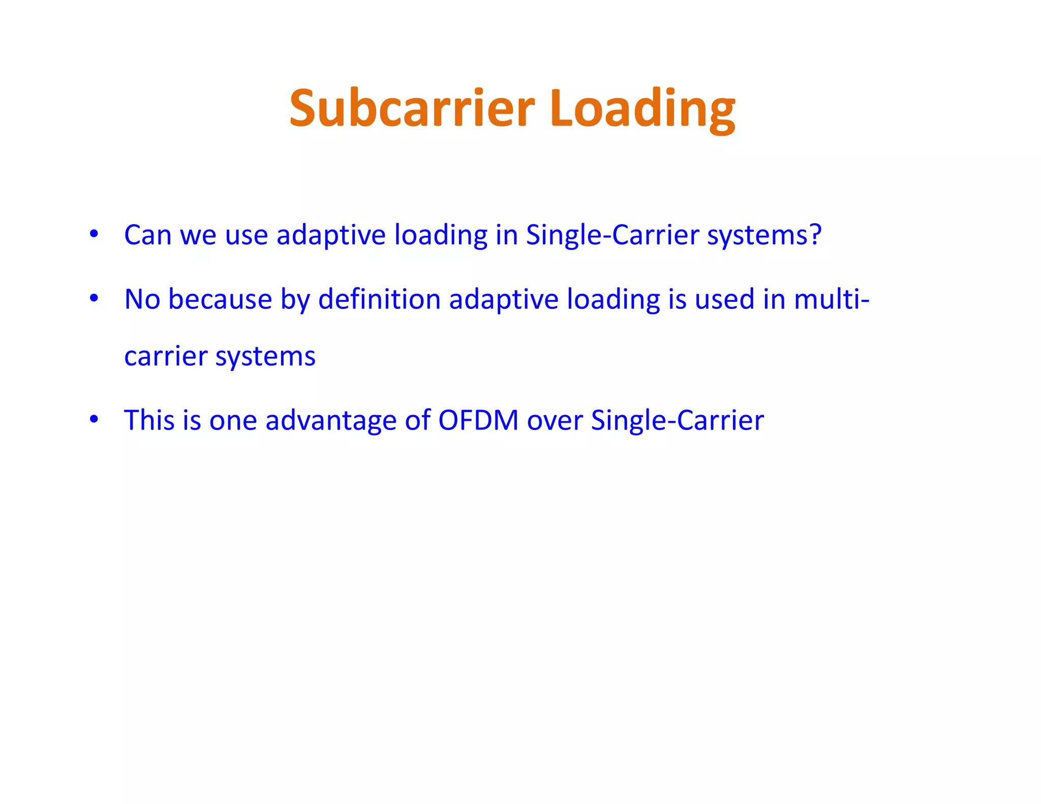Subcarrier Loading
• Can we use adaptive loading in Single-Carrier systems?
• No because by definition adaptive loading is used in multi-
carrier systems
• This is one advantage of OFDM over Single-Carrier• This is one advantage of OFDM over Single-Carrier
 