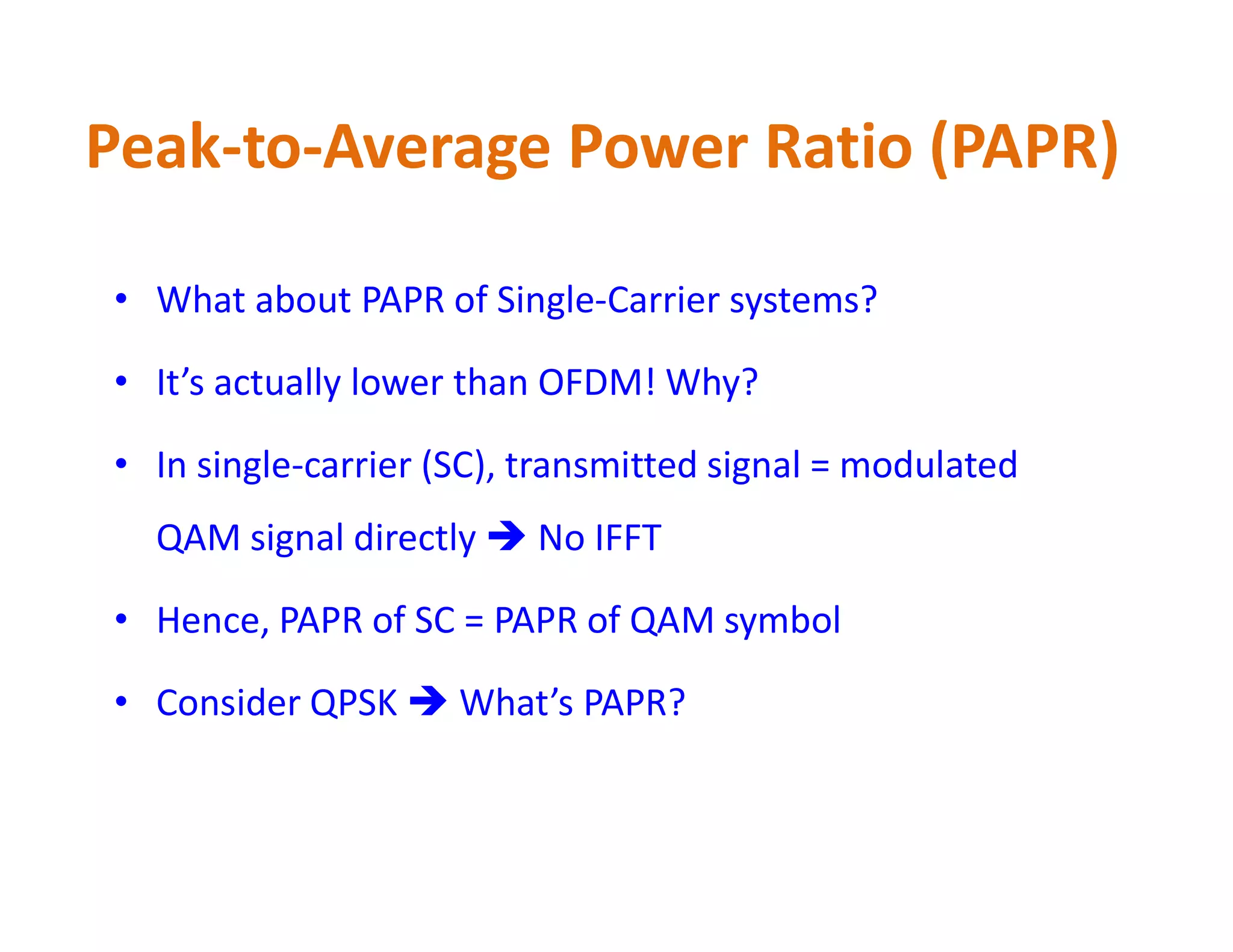 • What about PAPR of Single-Carrier systems?
• It’s actually lower than OFDM! Why?
• In single-carrier (SC), transmitted signal = modulated
Peak-to-Average Power Ratio (PAPR)
• In single-carrier (SC), transmitted signal = modulated
QAM signal directly  No IFFT
• Hence, PAPR of SC = PAPR of QAM symbol
• Consider QPSK  What’s PAPR?
 