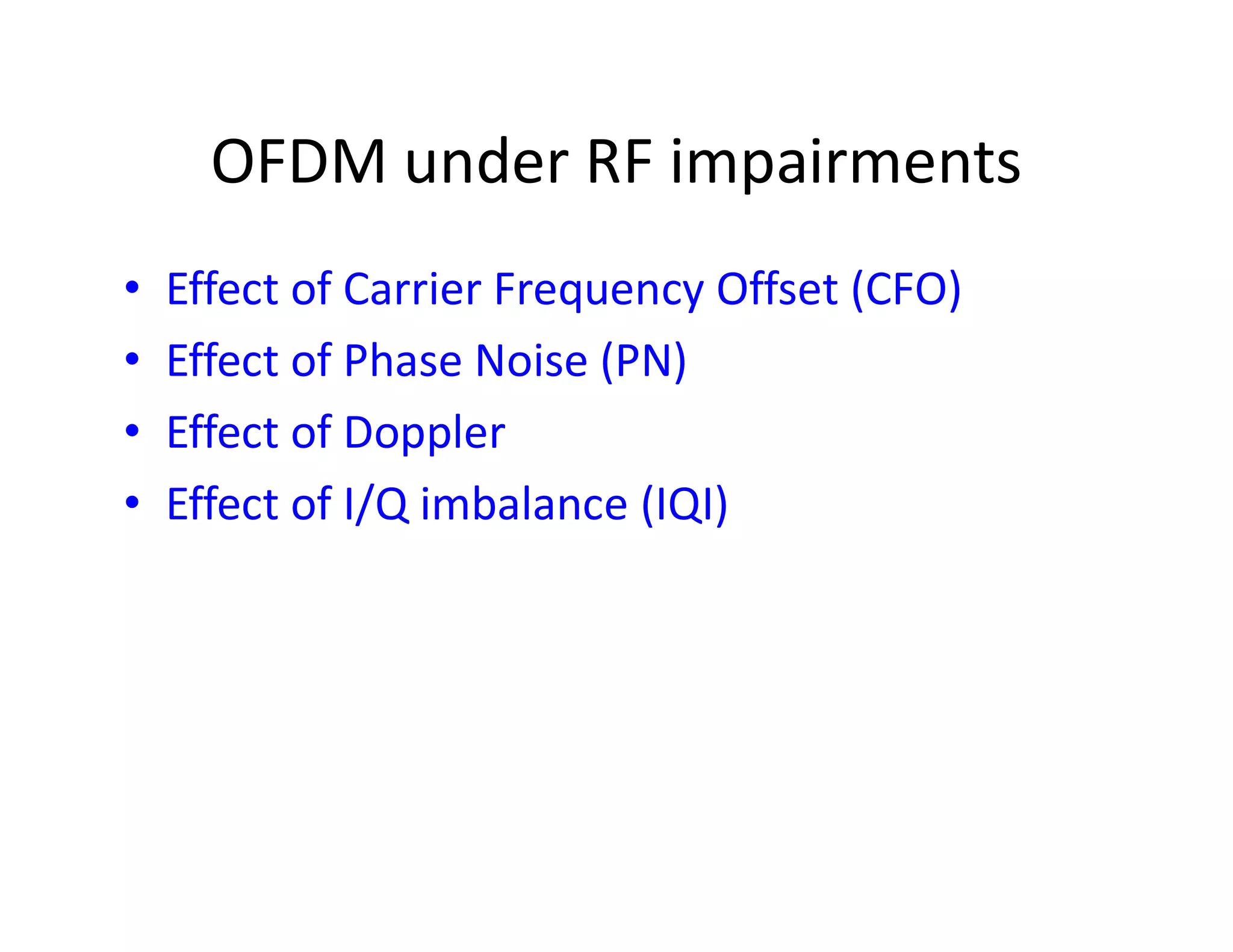 OFDM under RF impairments
• Effect of Carrier Frequency Offset (CFO)
• Effect of Phase Noise (PN)
• Effect of Doppler [Not RF impairment but has
similar impact]similar impact]
• Effect of I/Q imbalance (IQI)
 
