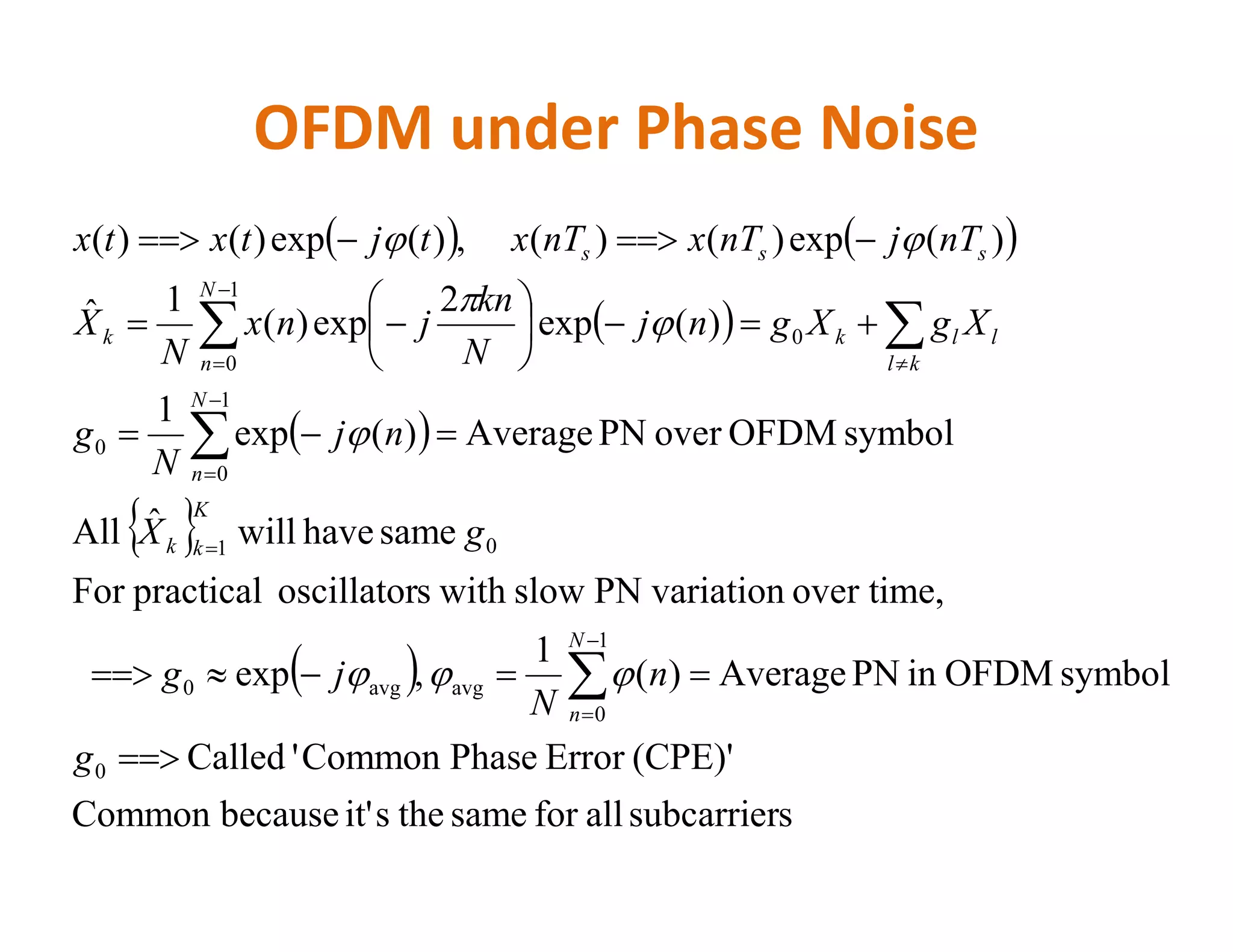OFDM under Phase Noise
   
 
  symbolOFDMoverPNAverage)(exp
1
)(exp
2
exp)(
1ˆ
)(exp)()(,)(exp)()(
1
0
0
0
1
0
















nj
N
g
XgXgnj
N
kn
jnx
N
X
nTjnTxnTxtjtxtx
N
n
kl
llk
N
n
k
sss




 
 
ssubcarrierallforsamethesit'becauseCommon
(CPE)'ErrorPhaseCommon'Called
symbolOFDMinPNAverage)(
1
,exp
over time,variationPNslowwithsoscillatorpracticalFor
samehavewillˆAll
0
1
0
avgavg0
01
0

 




g
n
N
jg
gX
N
N
n
K
kk
n

 