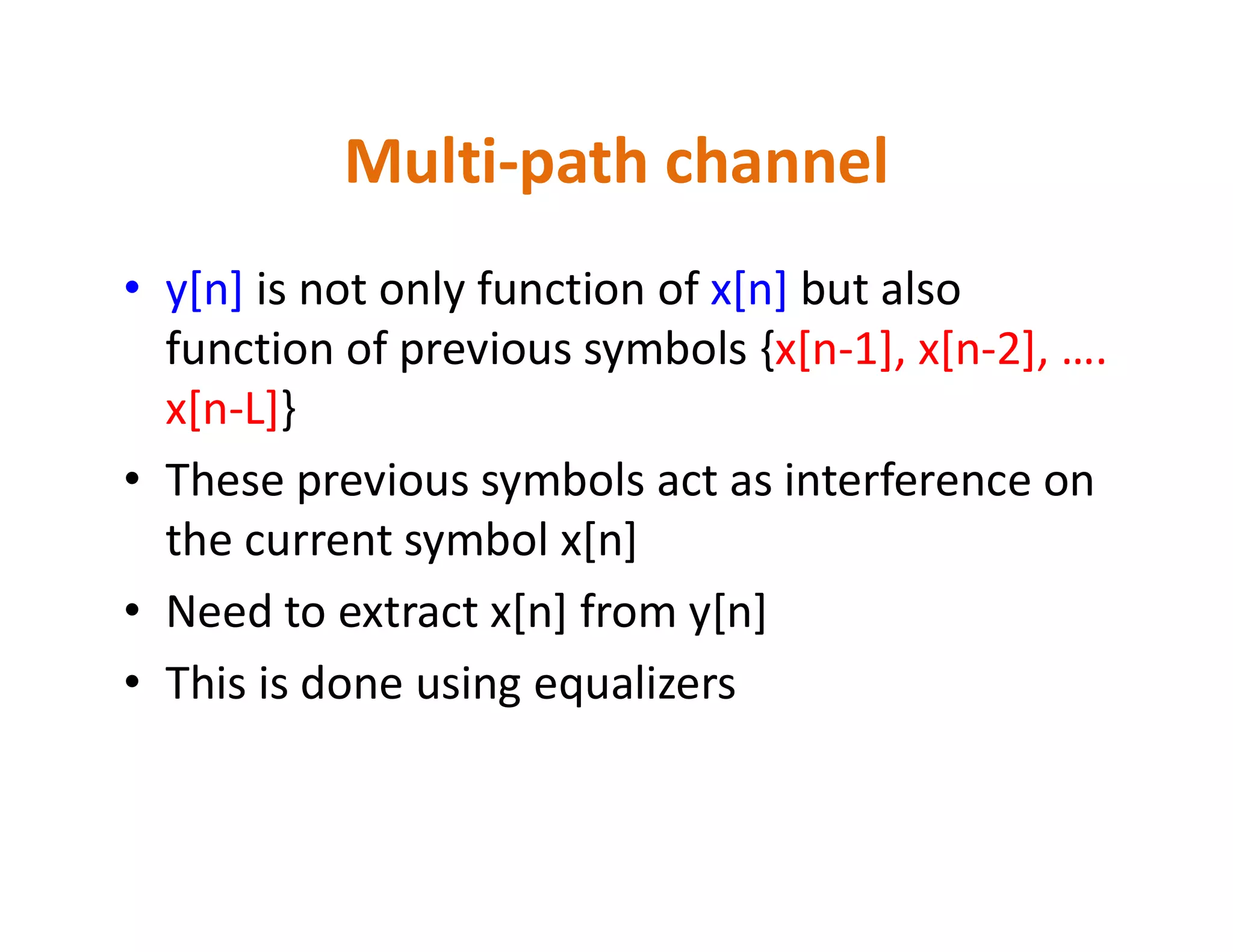 Multi-path channel
• y[n] is not only function of x[n] but also
function of previous symbols {x[n-1], x[n-2], ….
x[n-L]}
• These previous symbols act as interference on• These previous symbols act as interference on
the current symbol x[n]
• Need to extract x[n] from y[n]
• This is done using equalizers
 