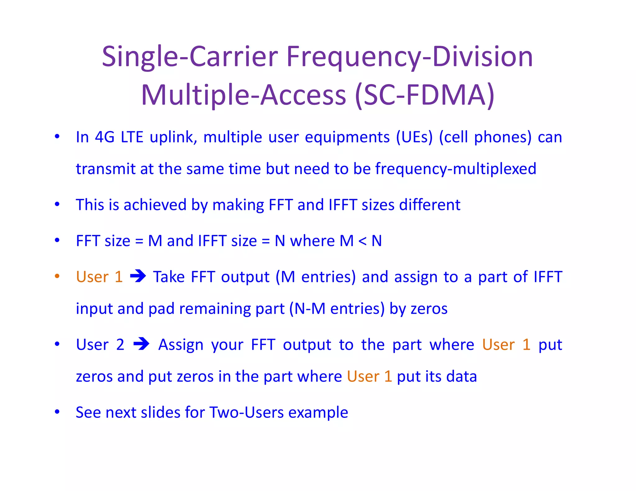 Shortcomings of OFDM
• RF impairments can be compensated in baseband using fairly
low-complexity methods
• Hence, we can live with RF impairments
• However, large PAPR of OFDM is a persistent problem that
impacts PA efficiency
• High PA efficiency is a key factor for long-lasting battery in• High PA efficiency is a key factor for long-lasting battery in
cell phones
• 4G LTE standard adopted Single-Carrier for Uplink where cell
phone is transmitting
• OFDM is chosen for 4G LTE downlink where eNodeB (Base
station) is transmitting
• There’s no battery constraints in base stations
 