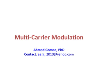 Multi-Carrier Modulation
Dr. Ahmad Gomaa
Assistant Professor
Electronics and Communications department
Faculty of Engineering, Cairo University
http://scholar.cu.edu.eg/gomaa
Contact: aarg_2010@yahoo.com
 