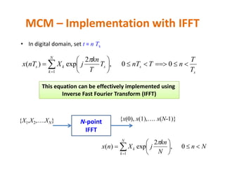 • In digital domain, set t = n Ts
MCM – Implementation with IFFT
s
s
N
k
sks
T
T
nTnTT
T
kn
jXnTx 





 
00,
2
exp)(
1

This equation can be effectively implemented usingThis equation can be effectively implemented using
Inverse Fast Fourier Transform (IFFT)
N-point
IFFT
{X1,X2,….XN} {x(0), x(1),…. x(N-1)}
Nn
N
kn
jXnx
N
k
k 





 
0,
2
exp)(
1

 