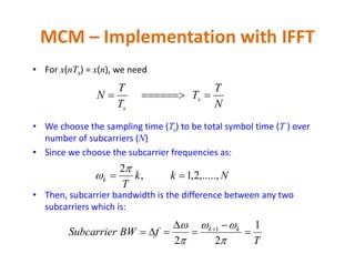 • For x(nTs) = x(n), we need
• We choose the sampling time (Ts) to be total symbol time (T ) over
number of subcarriers (N)
MCM – Implementation with IFFT
N
T
T
T
T
N s
s

number of subcarriers (N)
• Since we choose the subcarrier frequencies as:
• Then, subcarrier bandwidth is the difference between any two
subcarriers which is:
Nkk
T
k ,.....,2,1,
2



T
fBWSubcarrier kk 1
22
1




 




 