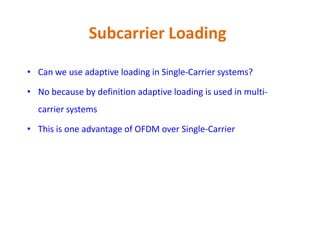 Subcarrier Loading
• Can we use adaptive loading in Single-Carrier systems?
• No because by definition adaptive loading is used in multi-
carrier systems
• This is one advantage of OFDM over Single-Carrier• This is one advantage of OFDM over Single-Carrier
 