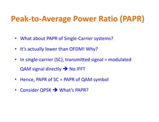 • What about PAPR of Single-Carrier systems?
• It’s actually lower than OFDM! Why?
• In single-carrier (SC), transmitted signal = modulated
Peak-to-Average Power Ratio (PAPR)
• In single-carrier (SC), transmitted signal = modulated
QAM signal directly  No IFFT
• Hence, PAPR of SC = PAPR of QAM symbol
• Consider QPSK  What’s PAPR?
 