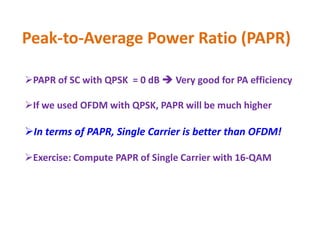 Peak-to-Average Power Ratio (PAPR)
PAPR of SC with QPSK = 0 dB  Very good for PA efficiency
If we used OFDM with QPSK, PAPR will be much higher
In terms of PAPR, Single Carrier is better than OFDM!
Exercise: Compute PAPR of Single Carrier with 16-QAM
 