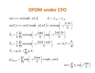 OFDM under CFO
 
 




kn
j
n
jnxX
fNB
T
fN
n
jnxnTjnTxnTx
fftjtxtx
N
f
s
f
sfss
RxcRxcff





















2
exp
2
exp)(
1ˆ
getweRx,@FFTngAfter taki
11
,
2
exp)(2exp)()(
,2exp)()(
1
,,
 




j
N
n
jg
XgXgX
fN
nk
jnx
N
X
N
j
fN
jnx
N
X
N
n
N
kl
llkk
f
N
n
k
n
f
k














 










 











exp
2
exp
ˆ
,
)(2
exp)(
1ˆ
2
expexp)(
1ˆ
1
0
large0
0
1
0
0








N
k
k
N
kn
jXnx
1
2
exp)(

 