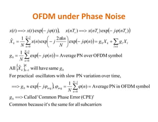 OFDM under Phase Noise
   
 
  symbolOFDMoverPNAverage)(exp
1
)(exp
2
exp)(
1ˆ
)(exp)()(,)(exp)()(
1
0
0
0
1
0
















nj
N
g
XgXgnj
N
kn
jnx
N
X
nTjnTxnTxtjtxtx
N
n
kl
llk
N
n
k
sss




 
 
ssubcarrierallforsamethesit'becauseCommon
(CPE)'ErrorPhaseCommon'Called
symbolOFDMinPNAverage)(
1
,exp
over time,variationPNslowwithsoscillatorpracticalFor
samehavewillˆAll
0
1
0
avgavg0
01
0

 




g
n
N
jg
gX
N
N
n
K
kk
n

 