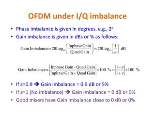 OFDM under I/Q imbalance - Example
If εt = 1, i.e., no I/Q imbalance, we see only 701 MHz component
and there will be no frequency component @ 699 MHz
    
ComponentImageComponentOriginal
)MHz6992cos(
2
1
)MHz7012cos(
2
1
)( 



 tttx tt




and there will be no frequency component @ 699 MHz
1
f(MHz)701
Signal analyzer Output
(no IQI)
fc=700
2
1 t
2
1 t
f(MHz)701fc=700699
Signal analyzer Output
(With IQI)
image
 