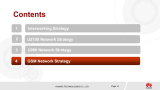 HUAWEI TECHNOLOGIES CO., LTD. Page 14
Contents
1 Interworking Strategy
2 U2100 Network Strategy
3 U900 Network Strategy
4 GSM Network Strategy
 